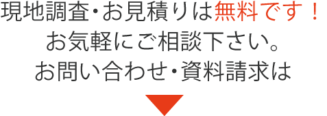 現地調査・お見積りは無料です！お気軽にご相談下さい。お問い合わせ・資料請求は