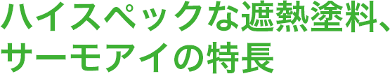 ハイスペックな遮熱塗料、
サーモアイの特長