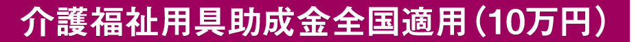 介護福祉用具助成金全国適用（10万円）